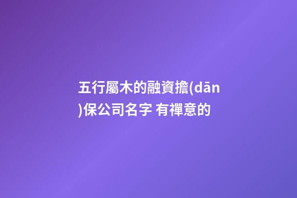 五行屬木的融資擔(dān)保公司名字 有禪意的-第1張-公司起名-玄機(jī)派